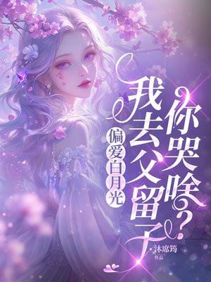 偏爱白月光,我去父留子你哭啥?