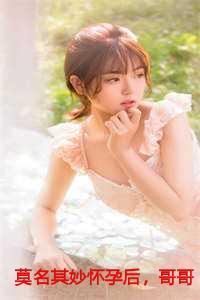 莫名其妙怀孕后,哥哥的心声让我得知惊天秘密
