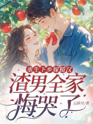 重生下乡嫁糙汉，渣男全家悔哭了