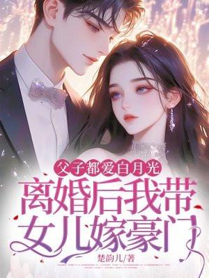 父子都爱白月光，离婚后我带女儿嫁豪门