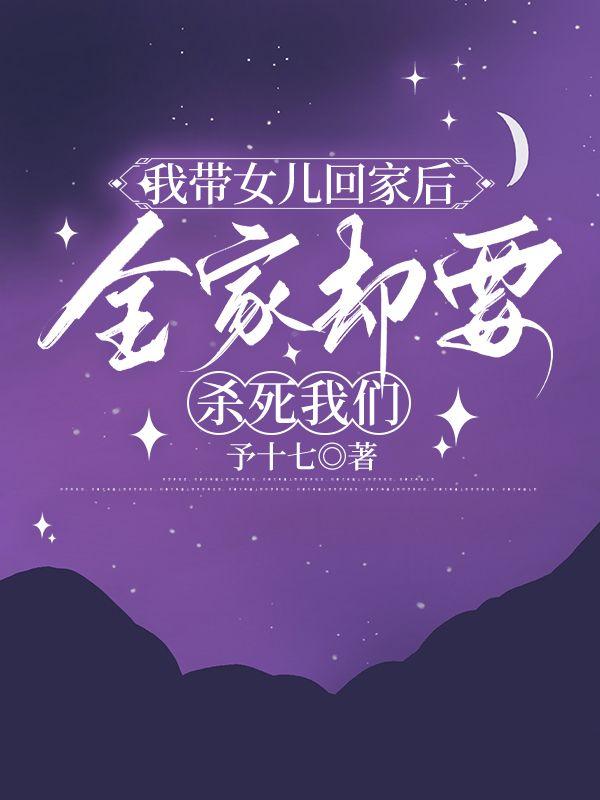 我带女儿回家后，全家却要杀死我们