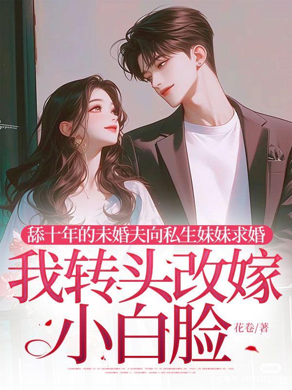 舔十年的未婚夫向私生妹妹求婚，我转头改嫁小白脸