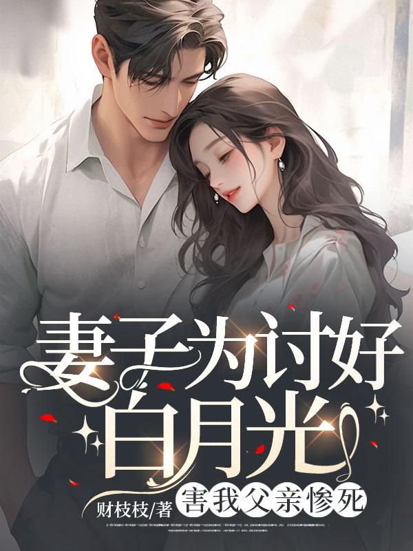 妻子为讨好白月光，害我父亲惨死