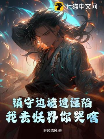 镇守边境遭诬陷,我去妖界你哭啥?