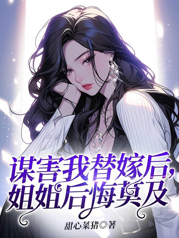 谋害我替嫁后,姐姐后悔莫及