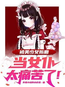 被美少女折磨当女仆太痛苦了！