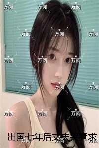 出国七年后丈夫哭着求我和女儿回头：+后续+结局