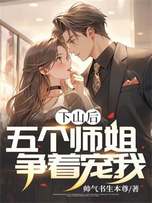 下山后,五个师姐争着宠我